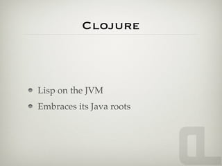 Clojure



Lisp on the JVM
Embraces its Java roots
 