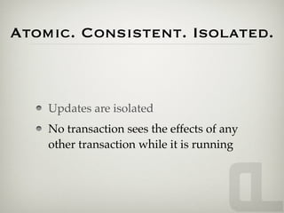 Atomic. Consistent. Isolated.



    Updates are isolated
    No transaction sees the effects of any
    other transaction while it is running
 