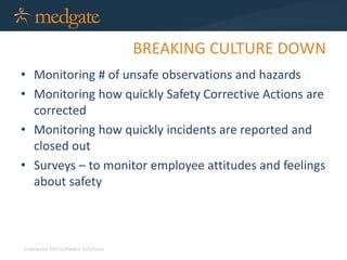 Enterprise EHS Software Solutions 
BREAKING CULTURE DOWN 
Obvious Indicators 
• # of Incidents/Accidents 
• Incident Rate 
• Lost Time Rates 
• OSHA Recordables / Rates 
 