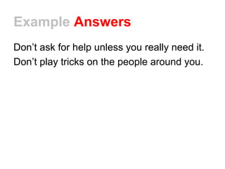 Example Answers 
Don’t ask for help unless you really need it. 
Don’t play tricks on the people around you. 
 