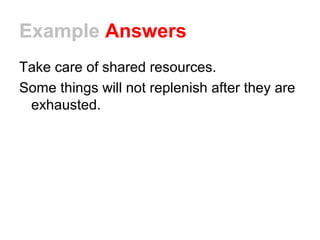 Example Answers 
Take care of shared resources. 
Some things will not replenish after they are 
exhausted. 
 