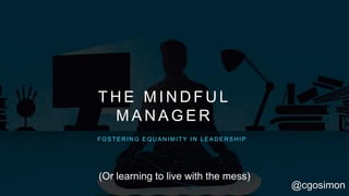 T H E M I N D F U L
M A N A G E R
F O S T E R I N G E Q U A N I M I T Y I N L E A D E R S H I P
@cgosimon
(Or learning to live with the mess)
 