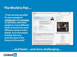 The World Is Flat…
“It has become possible
for more people to
collaborate and compete
in real time, with more
people on more different
kinds of work from more
different corners of the
planet, on a more equal
footing, than any
previous time in the
history of the world.”



      …and faster…and more challenging…
 