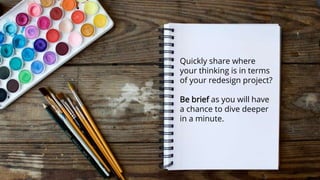 Quickly share where
your thinking is in terms
of your redesign project?
Be brief as you will have
a chance to dive deeper
in a minute.
 