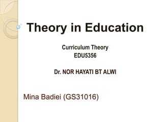 Theory in Education
          Curriculum Theory
               EDU5356

        Dr. NOR HAYATI BT ALWI


Mina Badiei (GS31016)
 