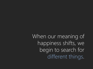 When our meaning of
 happiness shifts, we
  begin to search for
     different things.
 