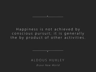 Happiness is not achieved by
 conscious pursuit; it is generally
the by product of other activities.




         ALDOUS HUXLEY
            Brave New World
 