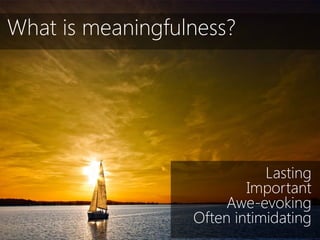 What is meaningfulness?




                             Lasting
                          Important
                       Awe-evoking
                  Often intimidating
 