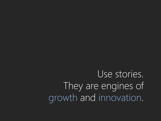 Use stories.
   They are engines of
growth and innovation.
 