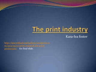 Kara-lea foster
http://laurynblackrosebarford.wordpress.co
m/2012/09/27/print-research-for-print-
production/ for final slide.
 
