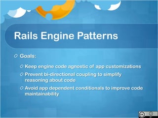 Rails Engine Patterns
 Goals:
  Keep engine code agnostic of app customizations
  Prevent bi-directional coupling to simplify
  reasoning about code
  Avoid app dependent conditionals to improve code
  maintainability
 