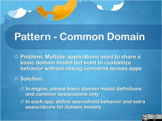 Pattern - Common Domain
 Problem: Multiple applications need to share a
 basic domain model but want to customize
 behavior without mixing concerns across apps
 Solution:
  In engine, please basic domain model definitions
  and common associations only
  In each app, define specialized behavior and extra
  associations for domain models
 