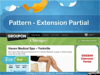 Pattern - Extension Partial



                                                             SIDEBAR
                                                             Extension
                                                              Partial



     Courtesy of © 2011 Groupon, Inc. All Rights Reserved.
 