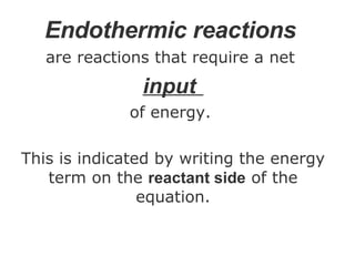 Endothermic reactions   are reactions that require a net  input   of energy.  This is indicated by writing the energy term on the  reactant side  of the equation. 