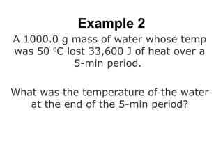 Example 2 A 1000.0 g mass of water whose temp was 50  0 C lost 33,600 J of heat over a 5-min period.  What was the temperature of the water at the end of the 5-min period? 