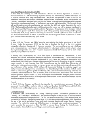 Cord Blood Registry Systems, Inc. (“CBR”)
In June 2010, the Company and CBR entered into a License and Escrow Agreement as a method to
provide assurances to CBR of continuity of product delivery and manufacturing for CBR’s business, and
to alleviate concerns about long term supply risk. We are the sole provider for CBR of devices and
disposables used in the processing of cord blood samples in CBR’s operations. Under the agreement, the
Company granted CBR a non-exclusive, royalty-free license to certain intellectual property necessary for
the potential manufacture and supply of AXP devices and certain AXP disposables. The license is for the
sole and limited purpose of manufacturing and supplying the AXP and related disposables for use by
CBR. The licensed intellectual property will be maintained in escrow and will be released to and used by
CBR if and only if the Company defaults under the Agreement. Default occurs if the Company (1) fails
to meet certain positive cash flow metrics for each rolling quarterly measurement period beginning
December 31, 2010, except where the following two measures are met, (2) failure to meet cash balance
and short-term investments of at least $6 million at the end of any given month, or (3) failure to meet a
quick ratio of 2 to 1 at the end of any given month.

GEHC
In May 2010, the Company and GEHC signed a non-exclusive distribution agreement for the Res-Q
System. Under the agreement, GEHC has the right to distribute the Res-Q in the U.S. excluding
orthopedic indications, Canada and 19 European countries. The agreement has a two and a half year
term, with automatic one year renewals, unless terminated by either party with six months advance notice.
The Agreement provides for a price reduction mechanism should the Company fail to meet certain
product quality and delivery metrics.

In January 2010, the Company and GEHC also signed an amendment (the "Amendment") of their
Amended and Restated International Distribution Agreement, effective February 1, 2010. Under the terms
of the Amendment, the initial term runs through July 31, 2012, GEHC will continue to distribute the AXP
product line in the United States, Canada and approximately 30 countries throughout the world, excluding
certain countries in Latin America, Asia, CIS, Eastern Europe and the Middle East. The parties will
implement a joint operating committee to oversee, review and coordinate marketing and sales activities
and performance of the parties. GEHC will provide incremental funding for marketing support and
market research beyond its previous commitments. The Amendment provides incentives for both parties
related to sales success, product quality and delivery. The Amendment will automatically renew for one
year terms unless terminated at least six months prior to the end of the then current term. Under the
original agreement, signed October 13, 2005, the Company received fees for the rights granted under the
agreement. The amounts received are being recognized as revenue on the straight-line method over the
initial five year term of the contract.

Fenwal
In March 2010, the Company and Fenwal, Inc. signed a five year distribution agreement. Under the
agreement, Fenwal will have exclusive rights to market and distribute the AXP System and BioArchive
System for use in cord blood processing and storage in China, India and Japan.

Celling Technology
In September 2008, the Company and Celling Technology signed a distribution agreement for the
Company’s MXP and Res-Q product lines. The distribution rights are for the field of use in orthopedic
intraoperative or point of care applications. The five year agreement provides Celling with an initial two
year period of exclusive distribution rights in the U.S. and non-exclusive distribution rights throughout
the rest of the world, excluding Central and South America, Russia and certain Eastern European
countries. The exclusivity period and field of use may be extended under certain circumstances. The
parties amended the agreement on July 29, 2009 to provide shared funding for clinical studies to
demonstrate the clinical effectiveness of the products in orthopedic applications.


                                                   18
 