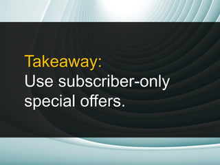 Takeaway:
Use subscriber-only
special offers.
 