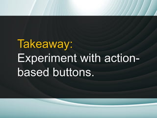 Takeaway:
Experiment with action-
based buttons.
 