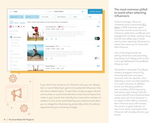 14 | The Social Media ROI Playbook
If you don’t have access to an influencer tool, you can always
lean on social listening to get to know potential influencers that
talk about related topics. To spot them, simply analyse relevant
communities on social channels that centre around topics that
relate to your brand, then identify their most active members. In
addition to this, some social listening and audience tools allow
you to categorise influencers by personality traits of audience
segments that you’re looking to target.
The most common pitfall
to avoid when selecting
influencers
Quite shockingly, influencer
marketing fraud cost brands $1.3
billion in 2019. Fake bots, spam
accounts, inactive accounts, and
influencer pods drive up follower and
engagement numbers, causing many
brands that solely rely on these
metrics when selecting influencers to
waste their resources on those with
little influence.
One of the ways brands are
vetting influencers and preventing
themselves from falling victim to this
is through Meltwater’s Social Media
Influencer tool.
The platform calculates True Reach
of every Instagram account by
removing fake bots and spam
accounts from the equation, thus
reflecting a more accurate depiction
of a user’s influence. In addition
to this, the Discovery platform
also considers; (1) the frequency
that active users interact with the
content and (2) how influential these
active users are. If an influencer is
an expert in their field (i.e fashion),
their influence score will increase.
The score is a great indicator of
how much action and impact that
influencer will actually drive for your
brand.
14 | The Social Media ROI Playbook
 