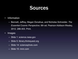 Sources
• Information
   – Bennett, Jeffrey, Megan Donahue, and Nicholas Schneider. The
     Essential Cosmic Perspective. 6th ed. Pearson Addison-Wesley,
     2012. 286-303. Print.
• Images
   – Slide 1: science.nasa.gov
   – Slide 5: library.thinkquest.org
   – Slide 14: sciencephoto.com
   – Slide 15: mnn.com
 