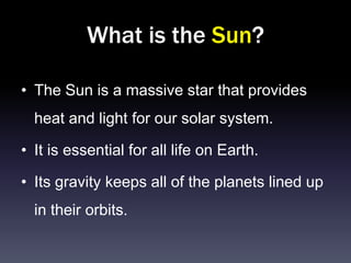 What is the Sun?

• The Sun is a massive star that provides
  heat and light for our solar system.

• It is essential for all life on Earth.

• Its gravity keeps all of the planets lined up
  in their orbits.
 