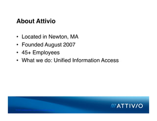 About Attivio

 •      Located in Newton, MA
 •      Founded August 2007
 •      45+ Employees
 •      What we do: Uniﬁed Information Access




© 2007 Conﬁden,al & Proprietary. All Rights Reserved. 
 