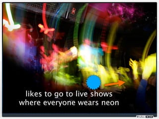 likes to go to live shows
where everyone wears neon
 