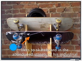 likes to skateboard in the
abandoned streets of his industrial
 