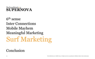 TheTrendWatch#11
SUPERNOVA

6thsense
Inter Connections
Mobile Mayhem
Meaningful Marketing

Surf Marketing
Conclusion
121                    TheTrendWatch.com © FullSIX Group - All rights reserved, no reproduction or diffusion without written authorization
 