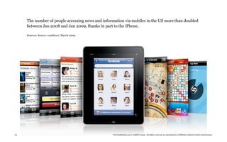 The number of people accessing news and information via mobiles in the US more than doubled
     between Jan 2008 and Jan 2009, thanks in part to the iPhone.

     Sources: Source: comScore, March 2009




69                                                TheTrendWatch.com © FullSIX Group - All rights reserved, no reproduction or diffusion without written authorization
 