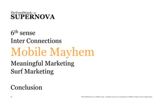 TheTrendWatch#11
SUPERNOVA

6thsense
Inter Connections

Mobile Mayhem
Meaningful Marketing
Surf Marketing

Conclusion
80                     TheTrendWatch.com © FullSIX Group - All rights reserved, no reproduction or diffusion without written authorization
 