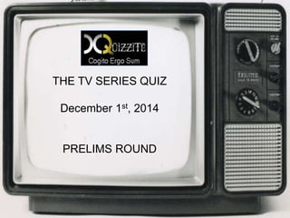 THE TV SERIES QUIZ 
December 1st, 2014 
PRELIMS ROUND 
 