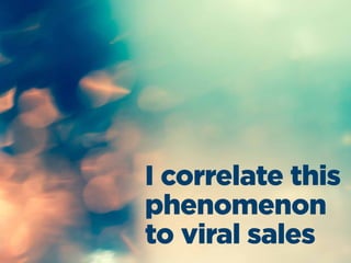 I correlate this
phenomenon
to viral sales
 