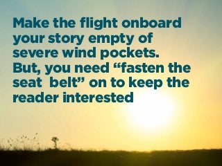 Make the ﬂight onboard
your story empty of
severe wind pockets.
But, you need “fasten the
seat belt” on to keep the
reader interested
 