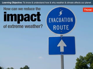 Learning Objective: To know & understand how & why weather & climate affects our planet

How can we reduce the

impact

of extreme weather?

Think!

 