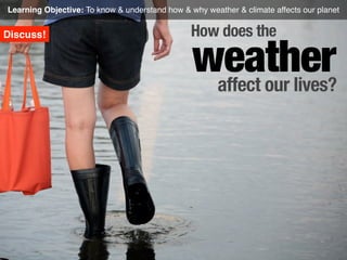 Learning Objective: To know & understand how & why weather & climate affects our planet

Discuss!

How does the

weather
affect our lives?

 