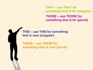 THESE – use THESE for something that is near (plural) THOSE – use THOSE for something that is far (plural) THIS – use THIS for something that is near (singular) THAT – use THAT for something that is far (singular) 