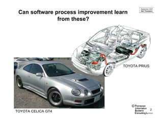 September 2007

 Can software process improvement learn       Neil Thompson




               from these?




                                     TOYOTA PRIUS




                                          ©
                                                        2
TOYOTA CELICA GT4
 