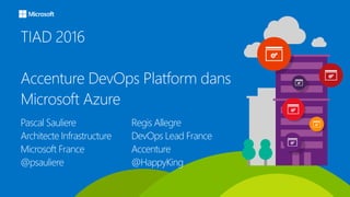 TIAD 2016
Accenture DevOps Platform dans
Microsoft Azure
Pascal Sauliere
Architecte Infrastructure
Microsoft France
@psauliere
Regis Allegre
DevOps Lead France
Accenture
@HappyKing
 