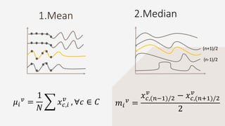 1.Mean 2.Median
𝜇𝑖
𝑣
=
1
𝑁
𝑥 𝑐,𝑖
𝑣
, ∀𝑐 ∈ 𝐶 𝑚𝑖
𝑣
=
𝑥 𝑐,(𝑛−1)/2
𝑣
− 𝑥 𝑐,(𝑛+1)/2
𝑣
2
(n+1)/2
(n-1)/2
 