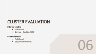 CLUSTER EVALUATION
Internal metric
 Silhouette
 Davies – Bouldin (DB)
External metric
 Soft Rand
 Jaccard Coefficient
06
 