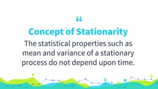 “Concept of Stationarity
The statistical properties such as
mean and variance of a stationary
process do not depend upon time.
 