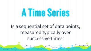 A Time Series
Is a sequential set of data points,
measured typically over
successive times.
 