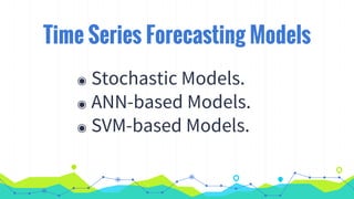 Time Series Forecasting Models
◉ Stochastic Models.
◉ ANN-based Models.
◉ SVM-based Models.
 