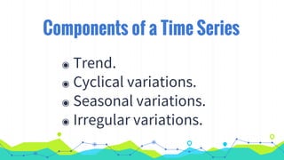 Components of a Time Series
◉ Trend.
◉ Cyclical variations.
◉ Seasonal variations.
◉ Irregular variations.
 