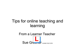 Tips for online teaching and learning From a Learner Teacher  Sue Greener  BA MBA FHEA FCIPD L 