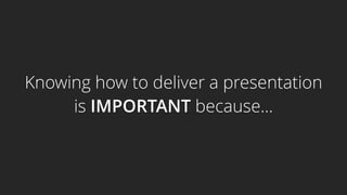 Knowing how to deliver a presentation
is IMPORTANT because…
 