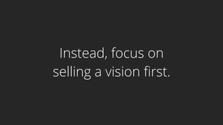 Instead, focus on
selling a vision first.
 