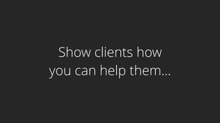 Show clients how
you can help them...
 