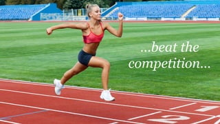 …beat the
competition…
 